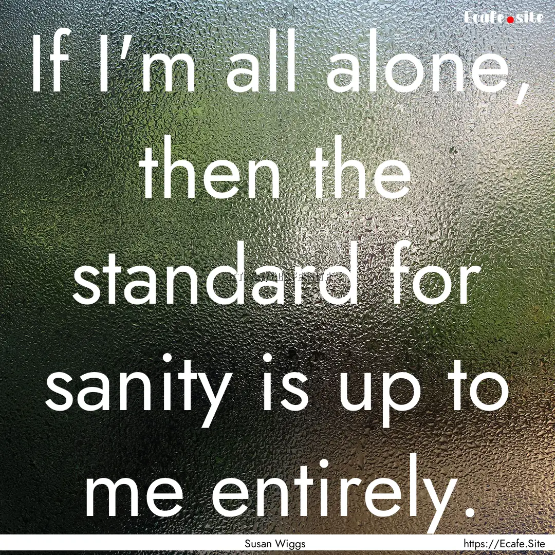 If I'm all alone, then the standard for sanity.... : Quote by Susan Wiggs