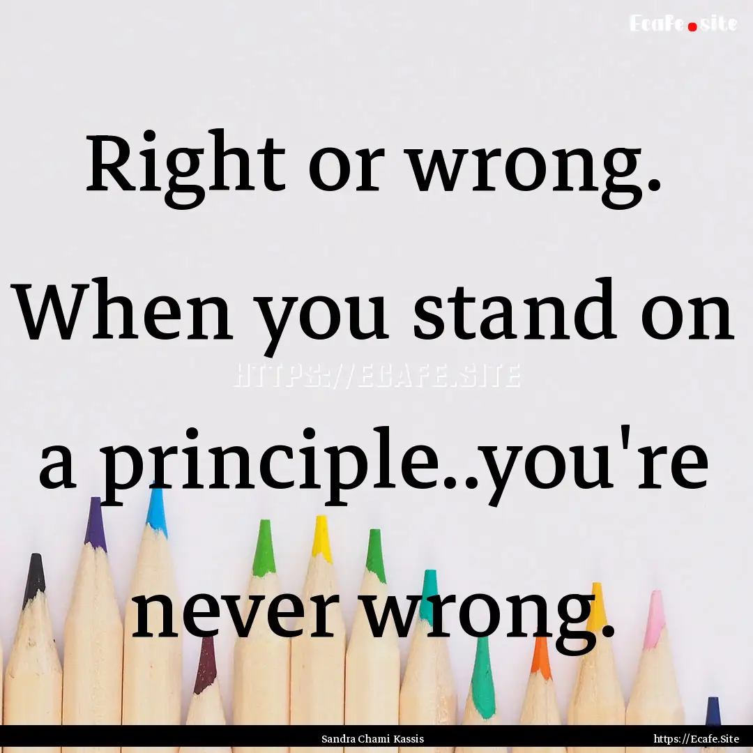 Right or wrong. When you stand on a principle..you're.... : Quote by Sandra Chami Kassis