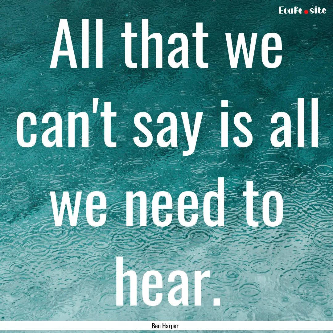 All that we can't say is all we need to hear..... : Quote by Ben Harper