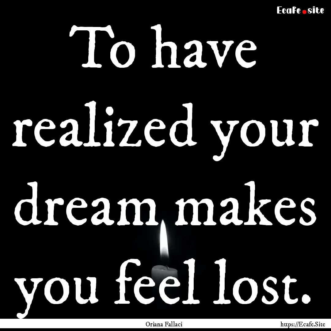 To have realized your dream makes you feel.... : Quote by Oriana Fallaci