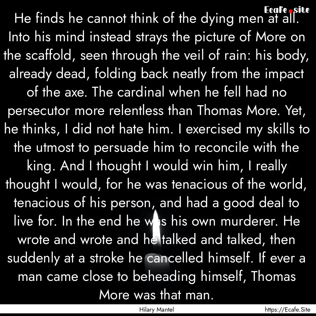 He finds he cannot think of the dying men.... : Quote by Hilary Mantel