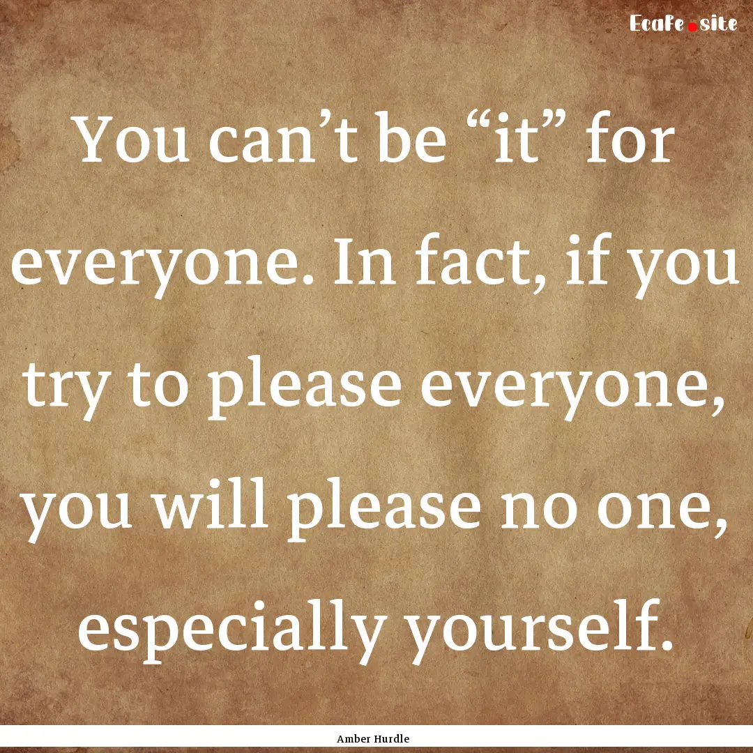 You can’t be “it” for everyone. In.... : Quote by Amber Hurdle