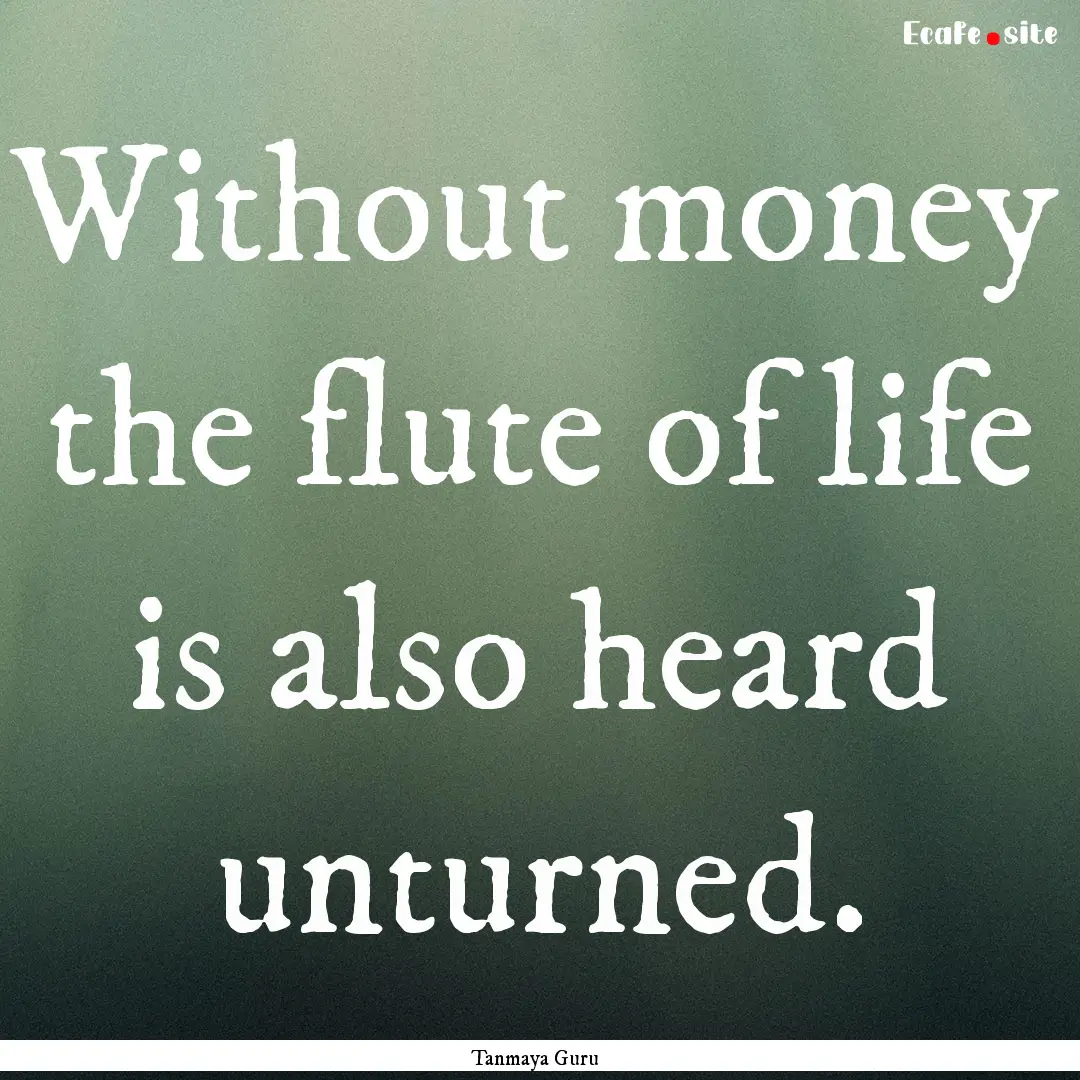 Without money the flute of life is also heard.... : Quote by Tanmaya Guru