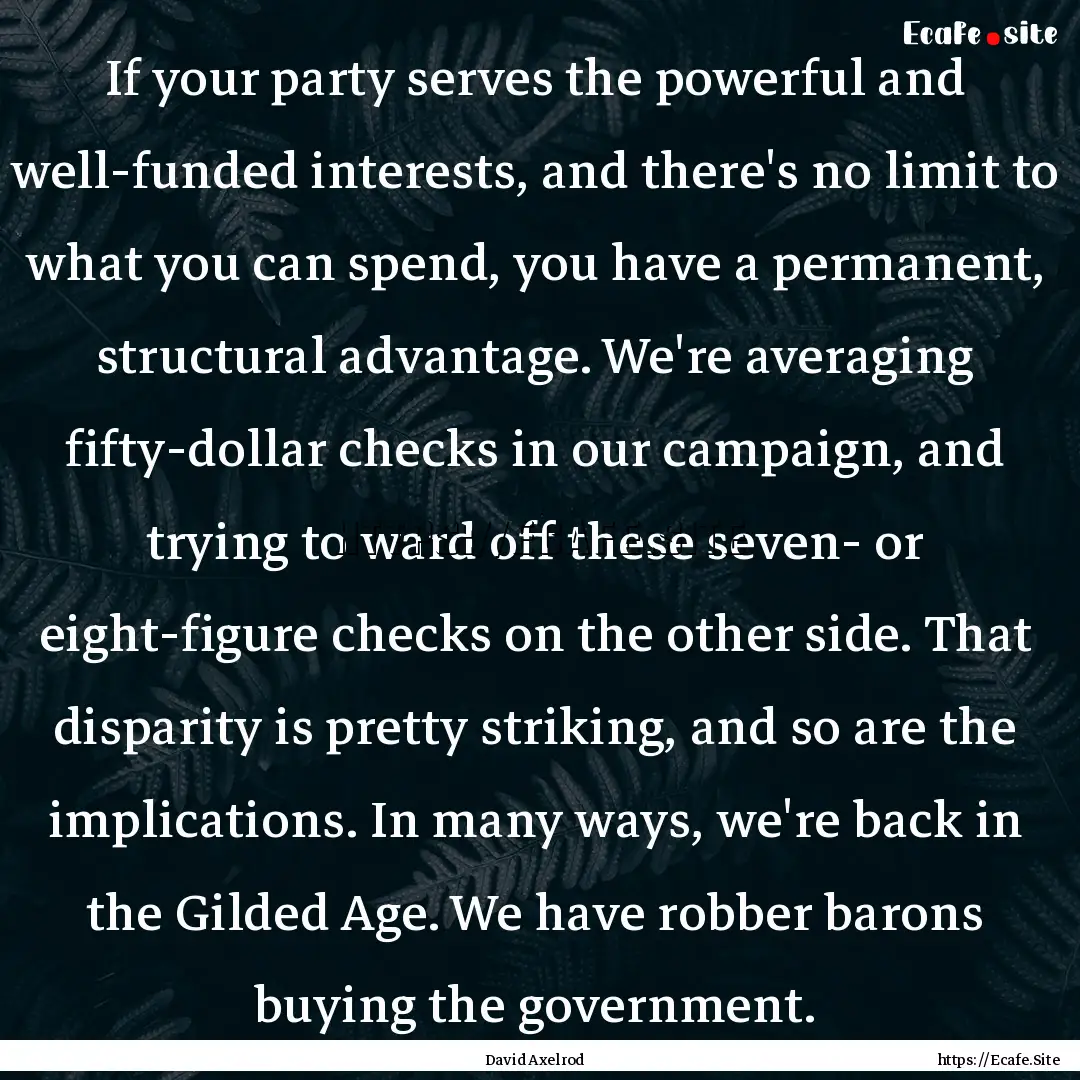 If your party serves the powerful and well-funded.... : Quote by David Axelrod