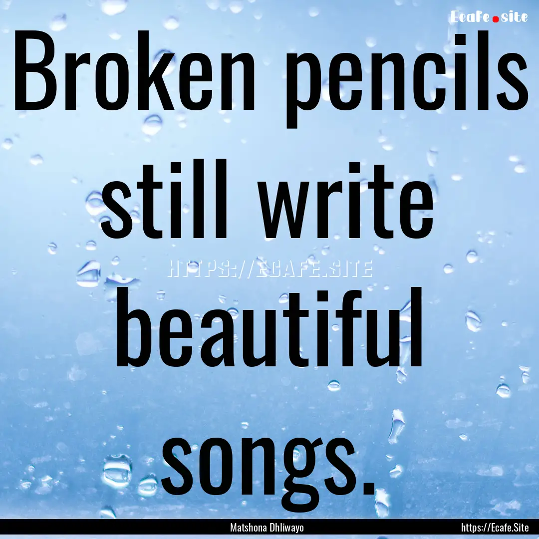 Broken pencils still write beautiful songs..... : Quote by Matshona Dhliwayo