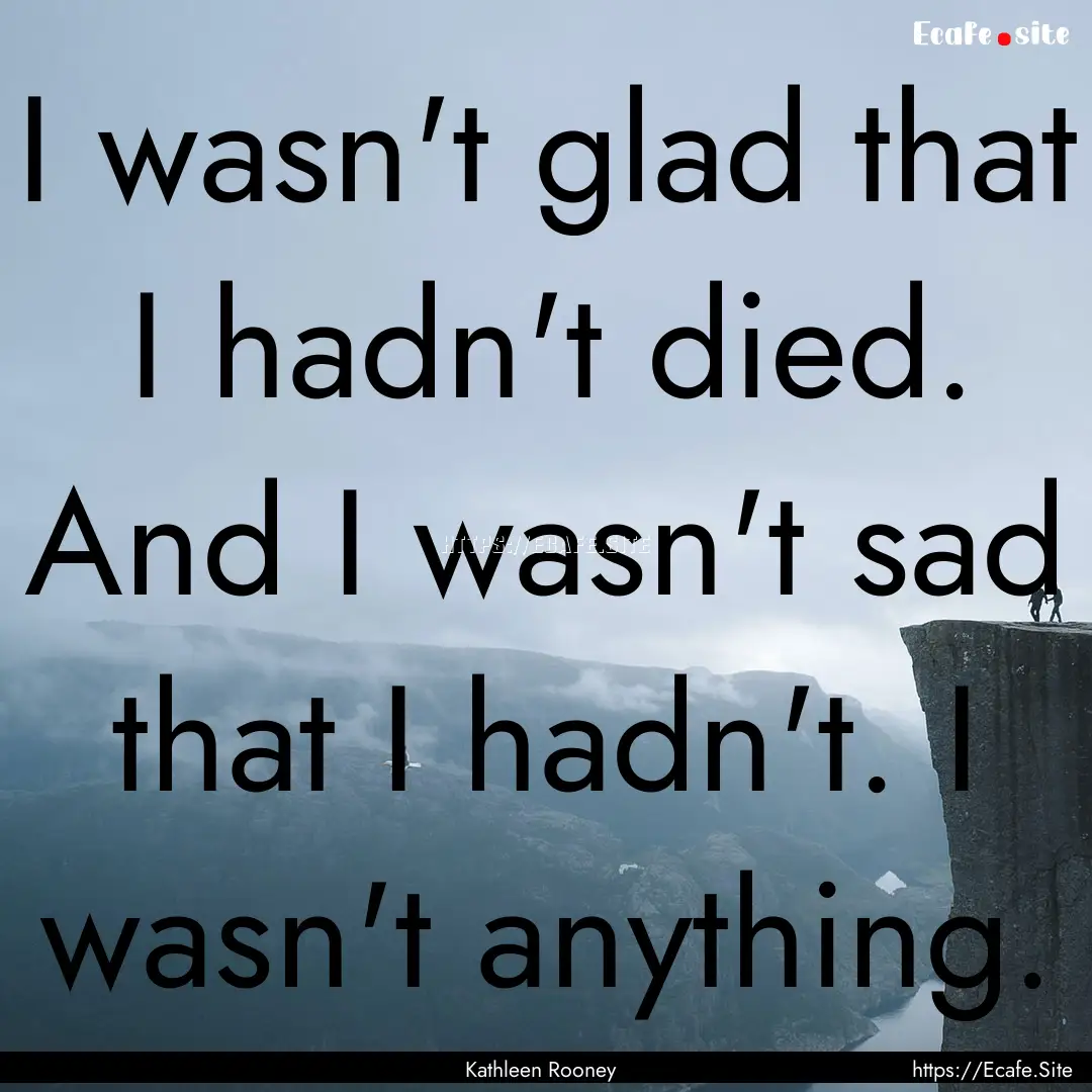 I wasn't glad that I hadn't died. And I wasn't.... : Quote by Kathleen Rooney