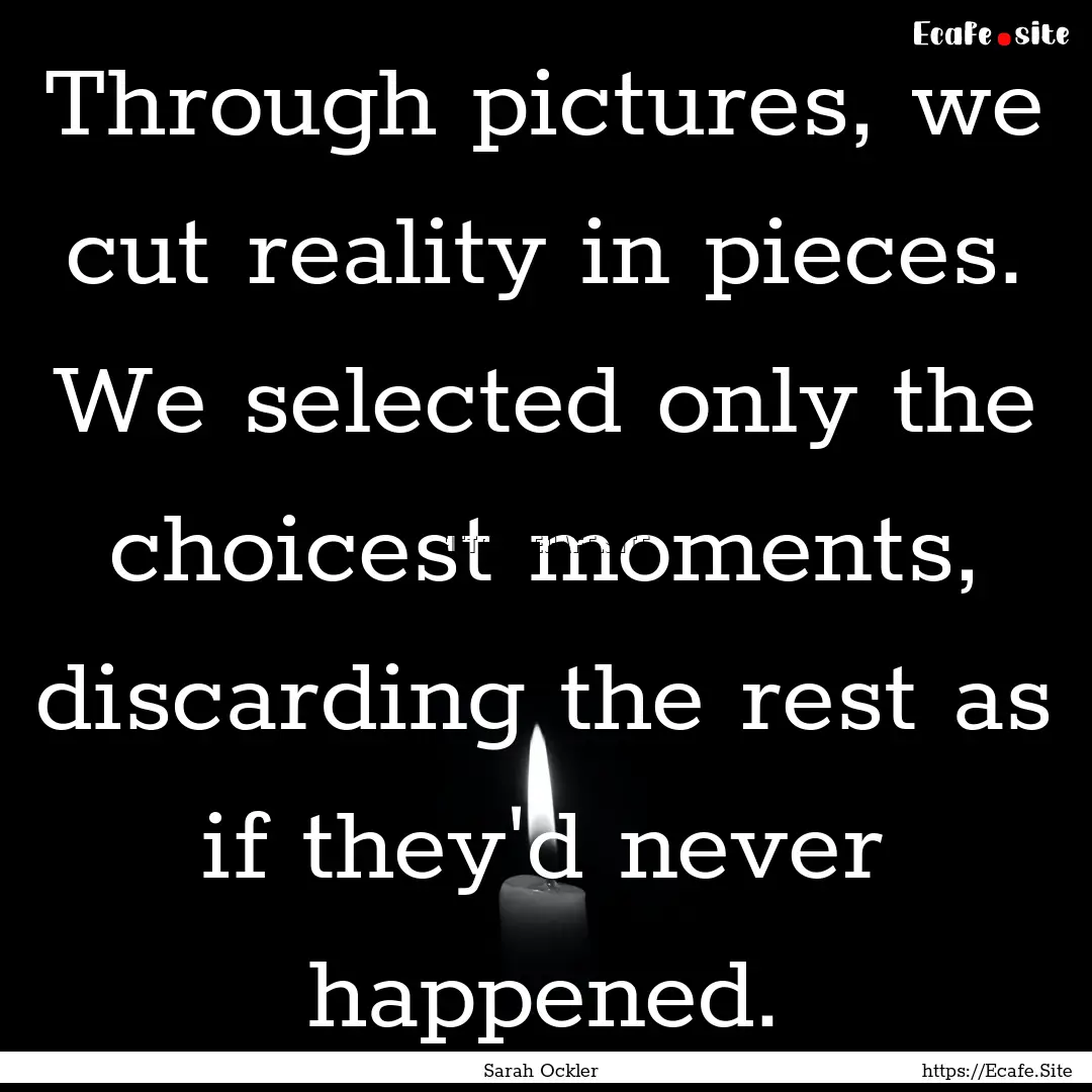 Through pictures, we cut reality in pieces..... : Quote by Sarah Ockler