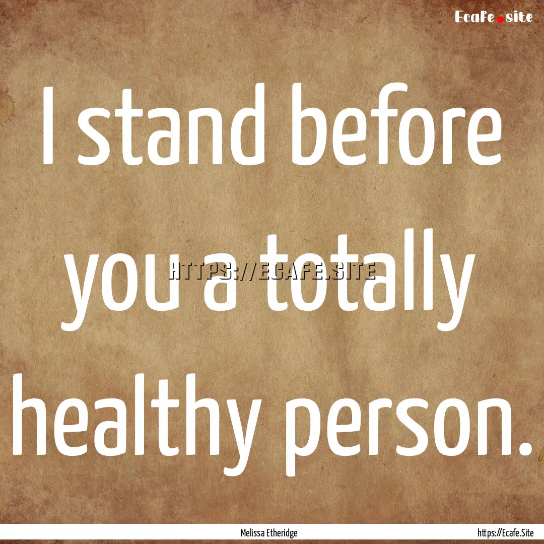 I stand before you a totally healthy person..... : Quote by Melissa Etheridge