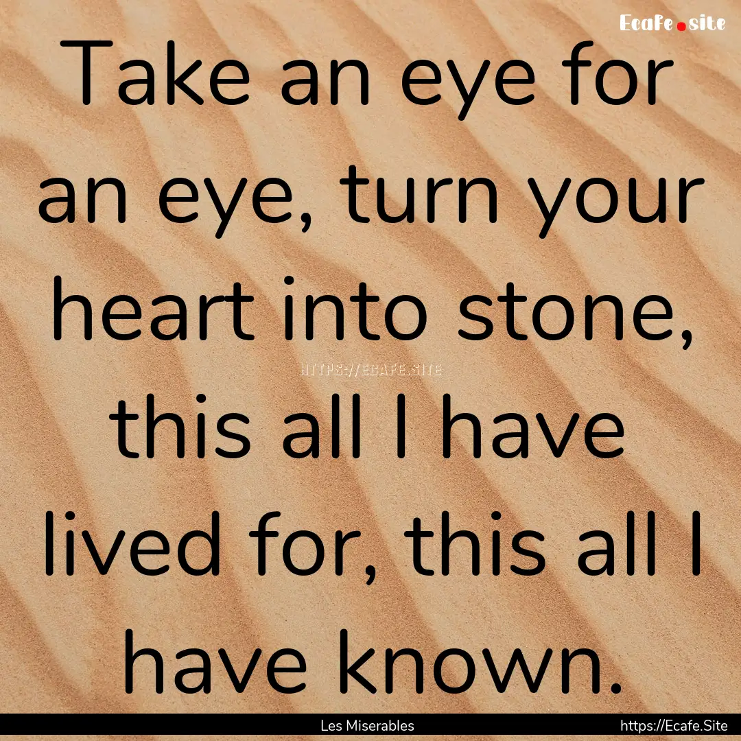 Take an eye for an eye, turn your heart into.... : Quote by Les Miserables