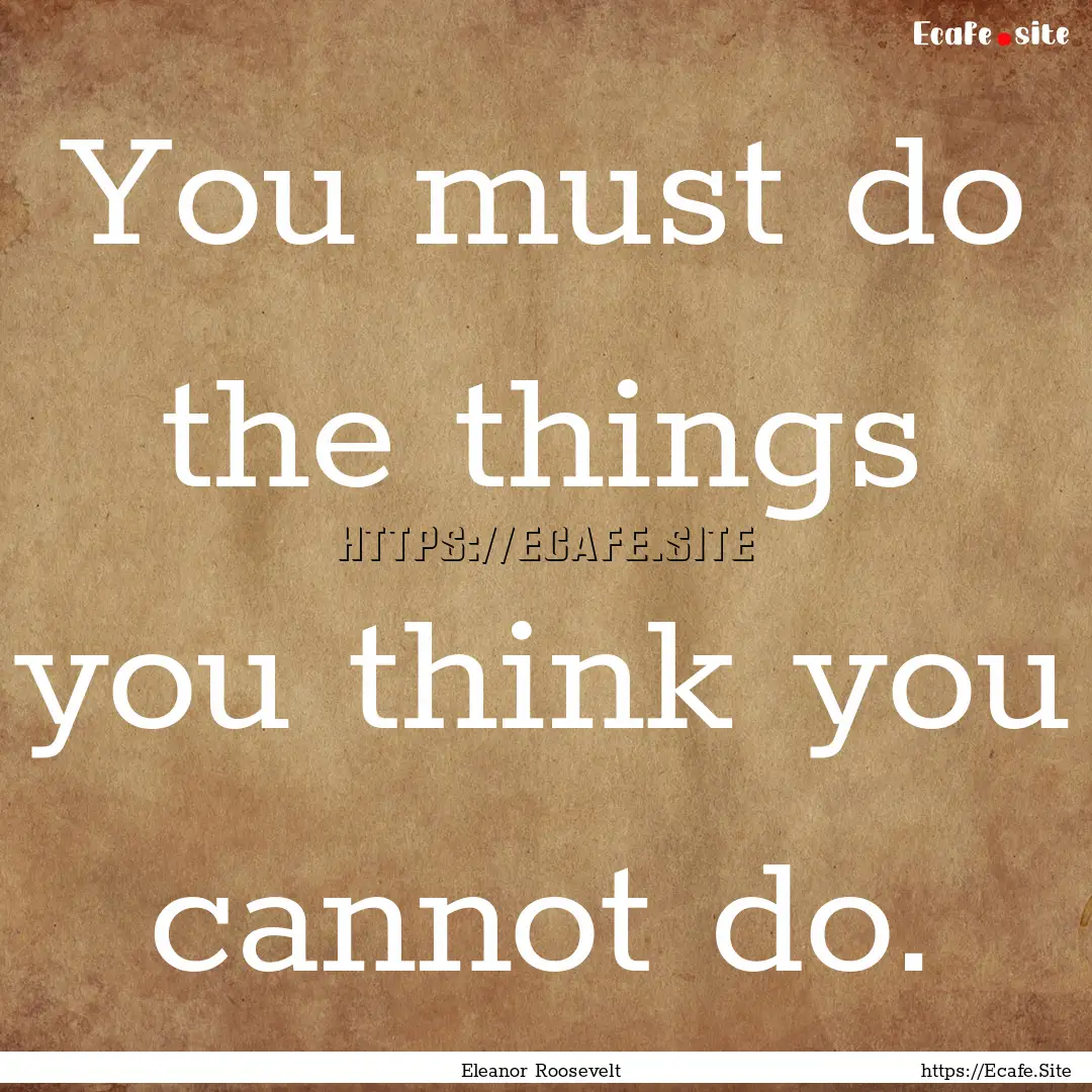 You must do the things you think you cannot.... : Quote by Eleanor Roosevelt