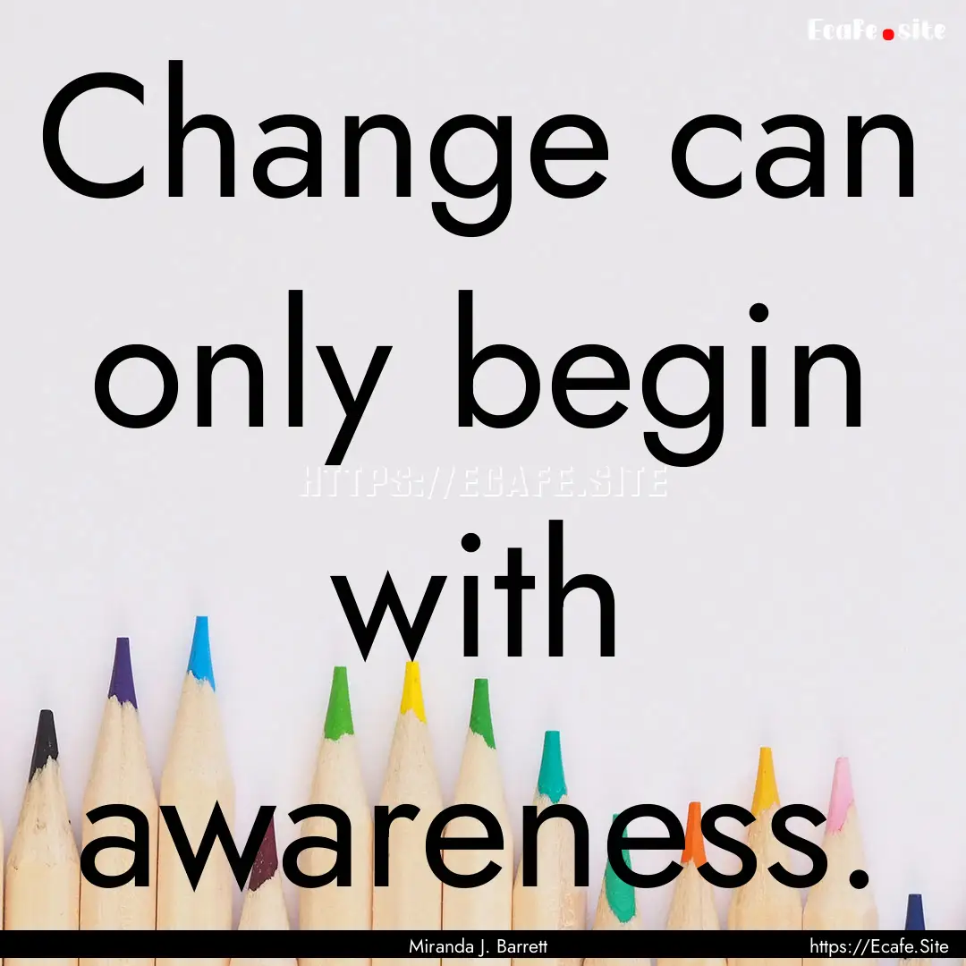 Change can only begin with awareness. : Quote by Miranda J. Barrett