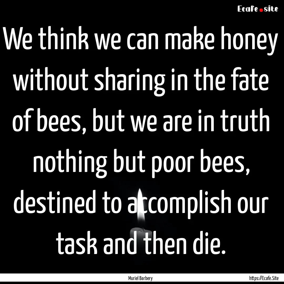 We think we can make honey without sharing.... : Quote by Muriel Barbery