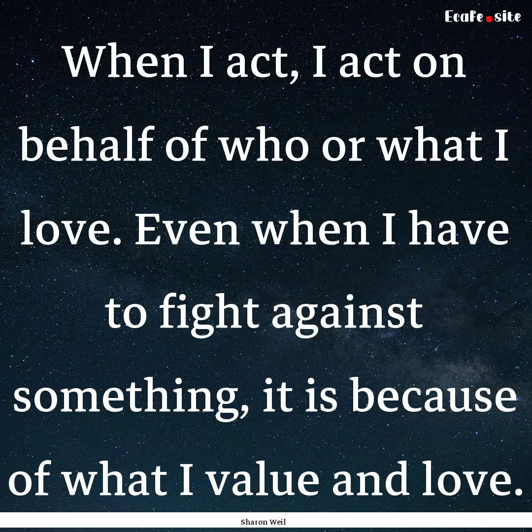 When I act, I act on behalf of who or what.... : Quote by Sharon Weil