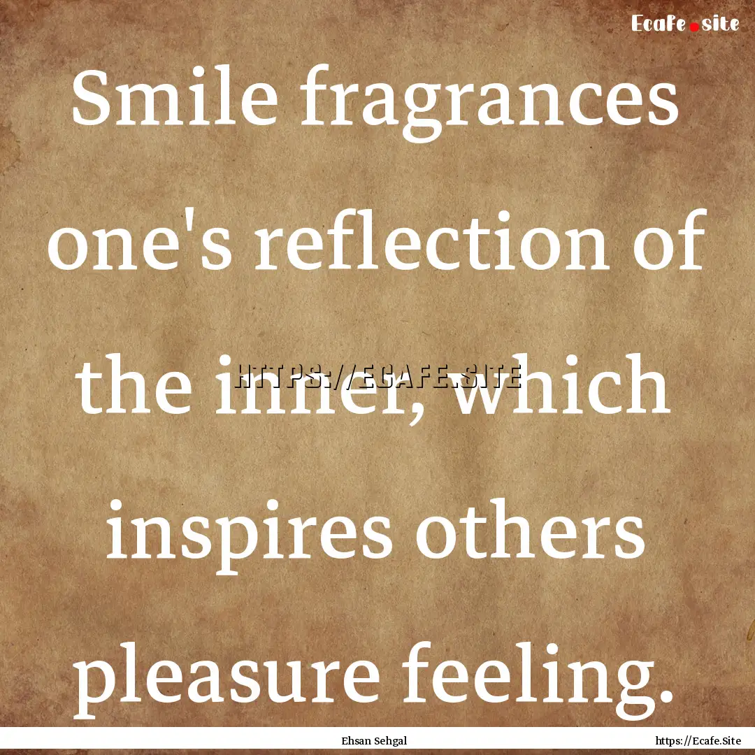 Smile fragrances one's reflection of the.... : Quote by Ehsan Sehgal