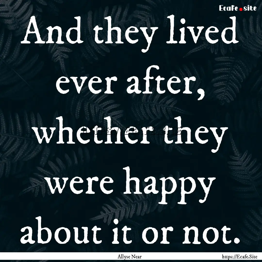 And they lived ever after, whether they were.... : Quote by Allyse Near