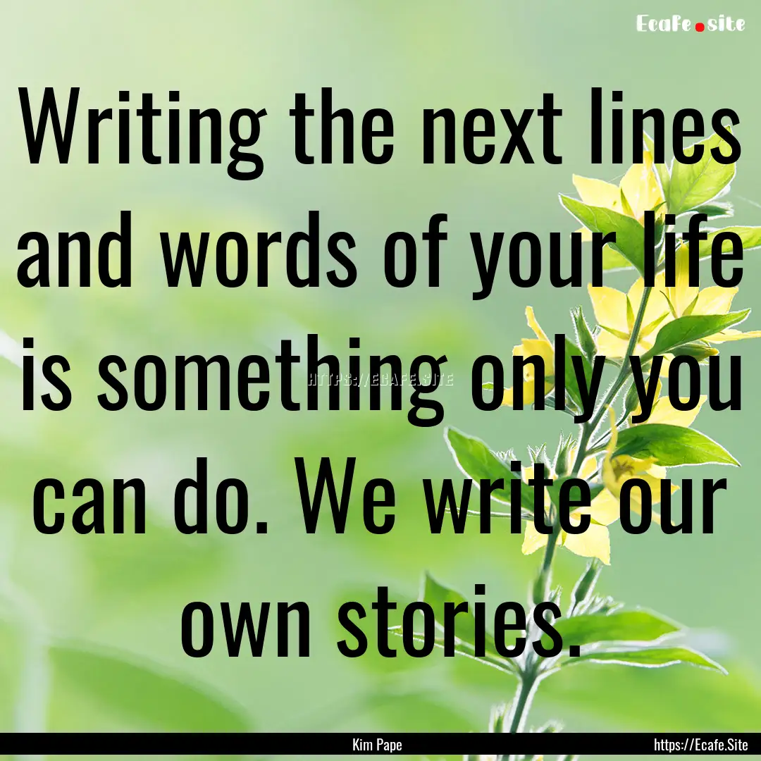 Writing the next lines and words of your.... : Quote by Kim Pape