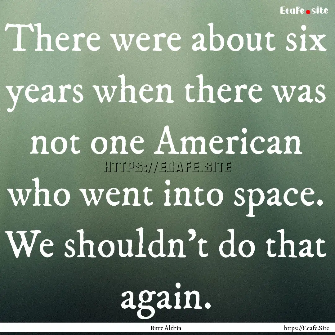 There were about six years when there was.... : Quote by Buzz Aldrin