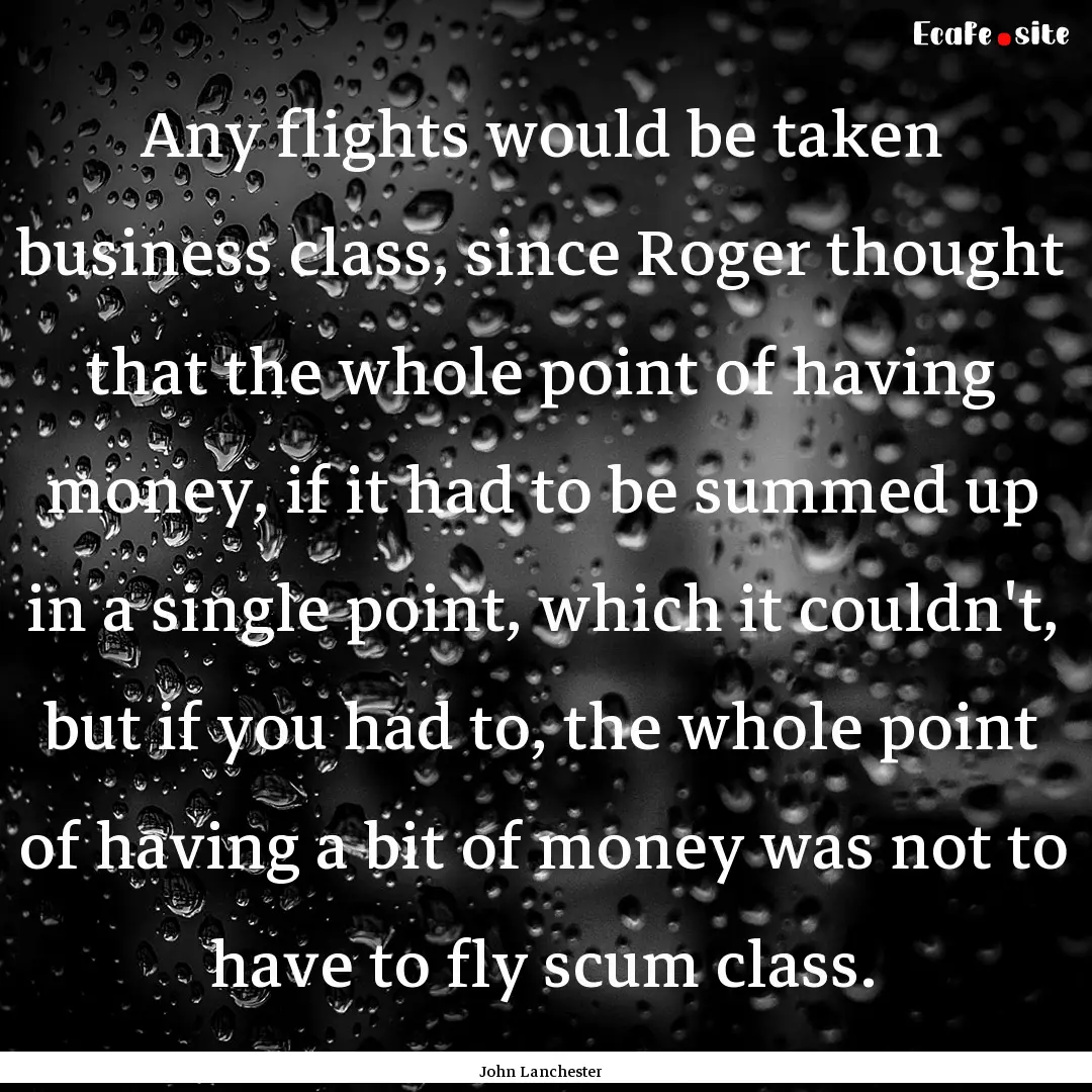 Any flights would be taken business class,.... : Quote by John Lanchester