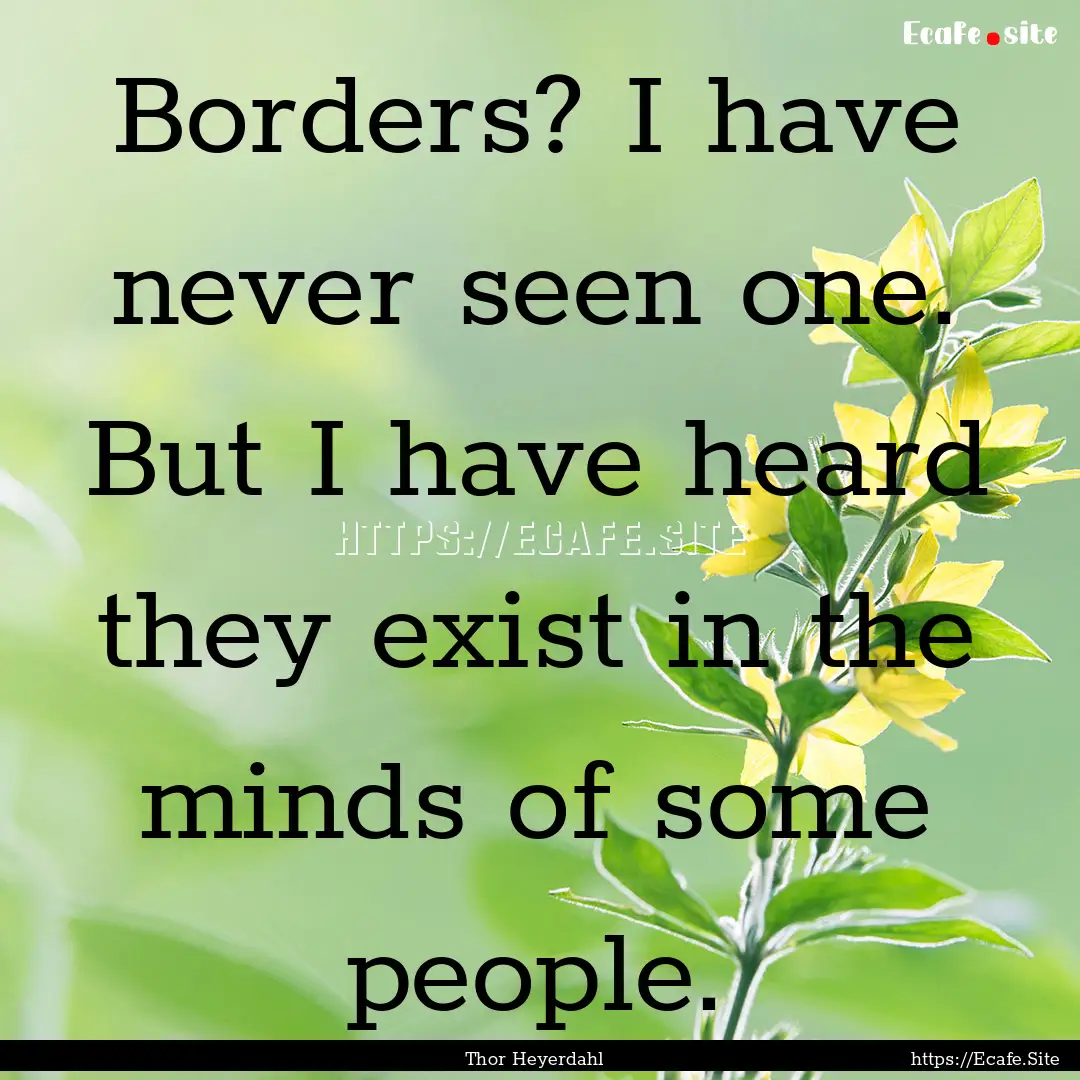 Borders? I have never seen one. But I have.... : Quote by Thor Heyerdahl