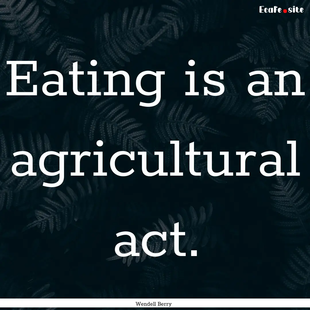 Eating is an agricultural act. : Quote by Wendell Berry