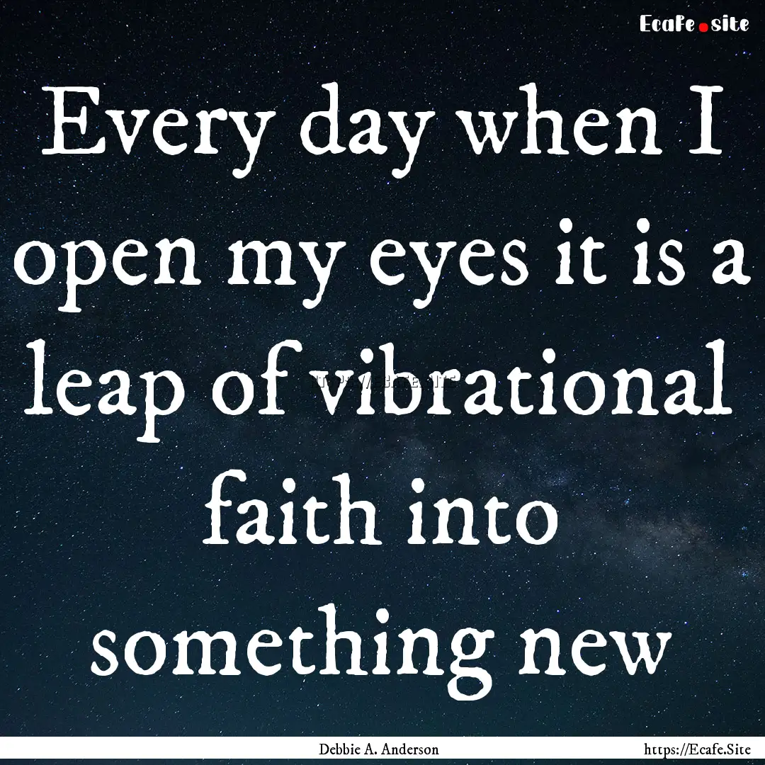 Every day when I open my eyes it is a leap.... : Quote by Debbie A. Anderson