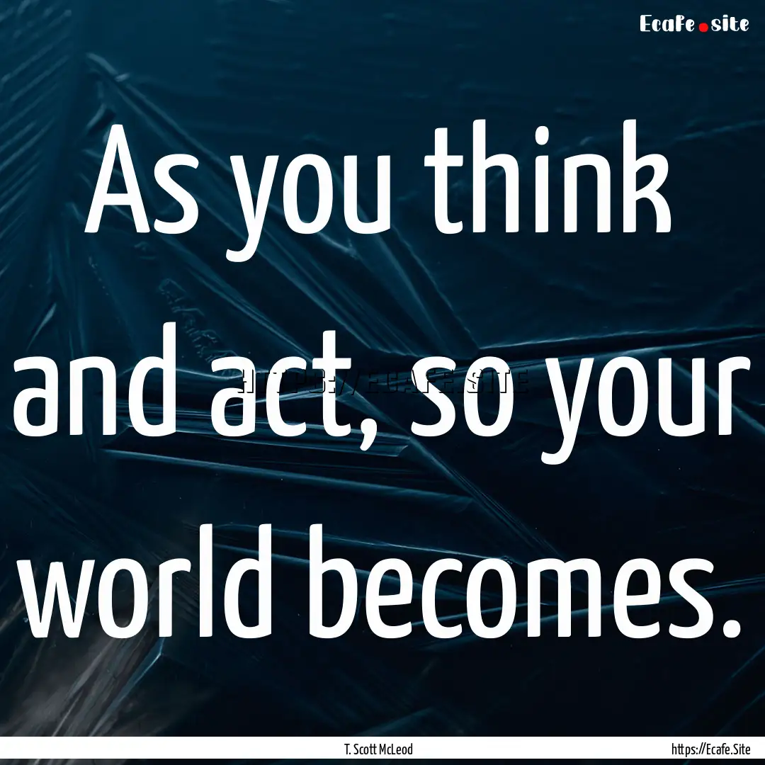 As you think and act, so your world becomes..... : Quote by T. Scott McLeod