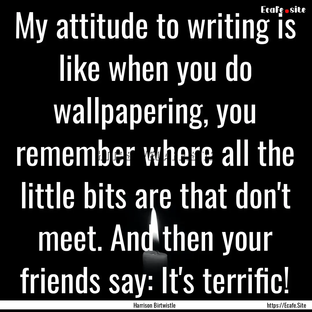 My attitude to writing is like when you do.... : Quote by Harrison Birtwistle