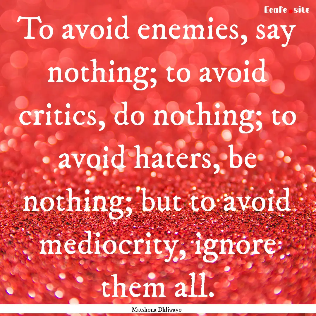 To avoid enemies, say nothing; to avoid critics,.... : Quote by Matshona Dhliwayo