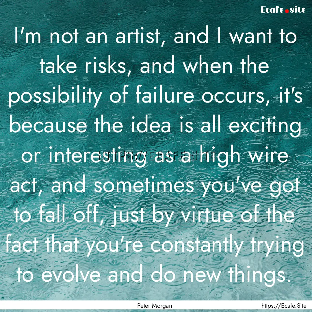 I'm not an artist, and I want to take risks,.... : Quote by Peter Morgan