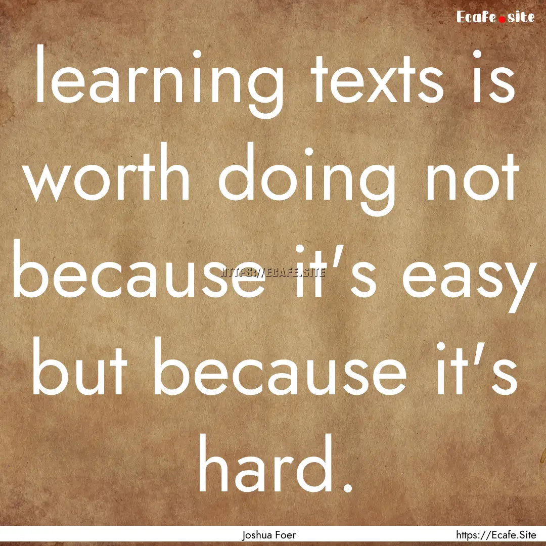 learning texts is worth doing not because.... : Quote by Joshua Foer