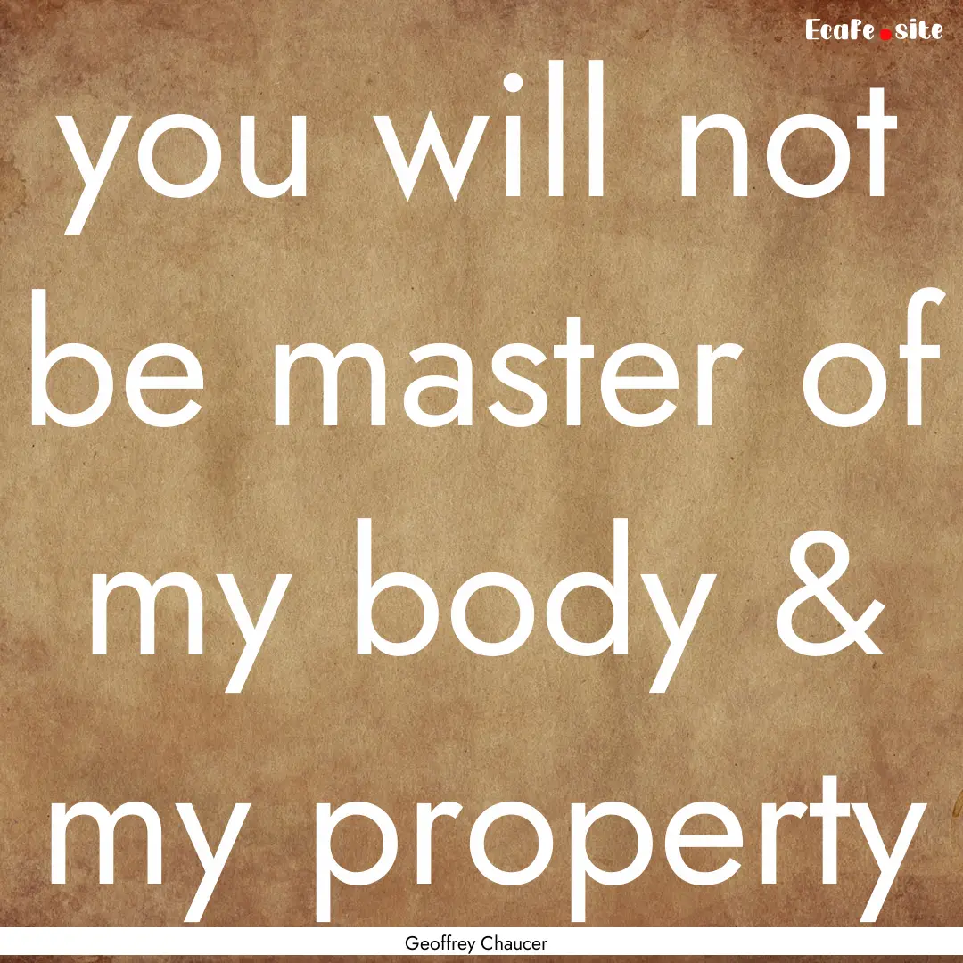 you will not be master of my body & my property.... : Quote by Geoffrey Chaucer