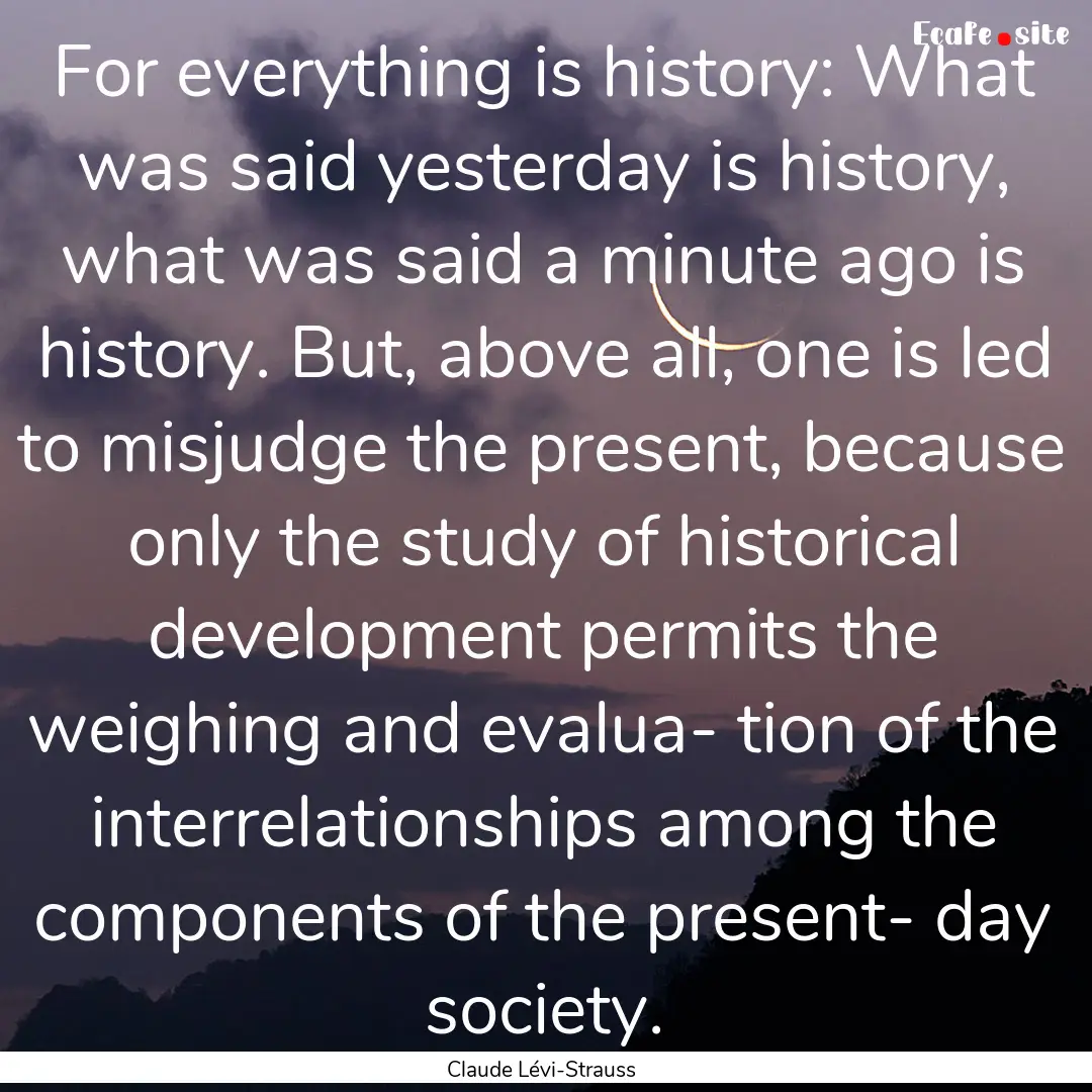 For everything is history: What was said.... : Quote by Claude Lévi-Strauss