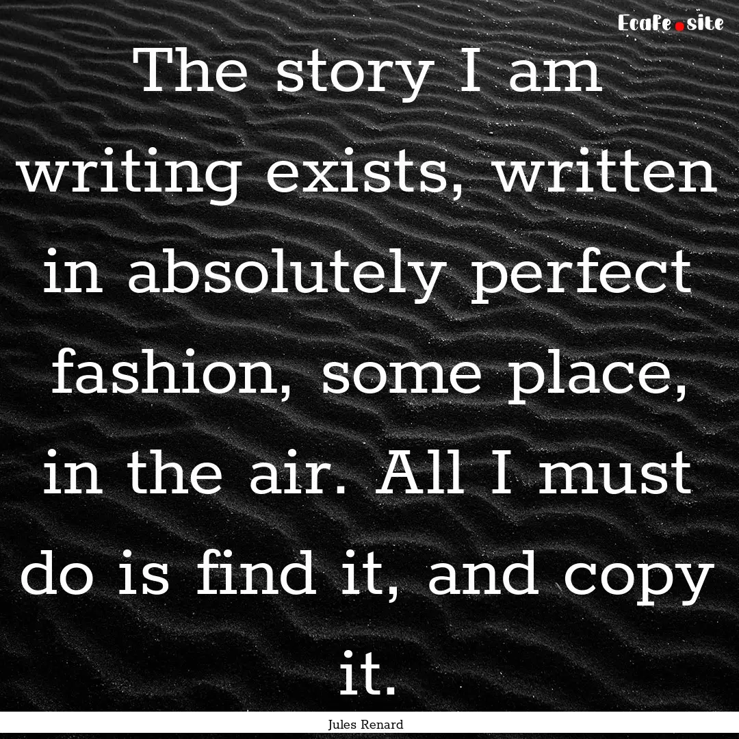 The story I am writing exists, written in.... : Quote by Jules Renard