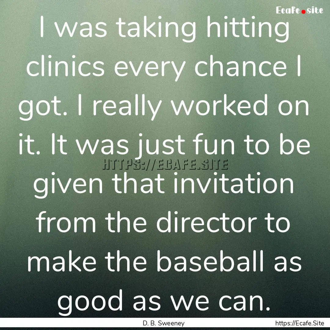 I was taking hitting clinics every chance.... : Quote by D. B. Sweeney