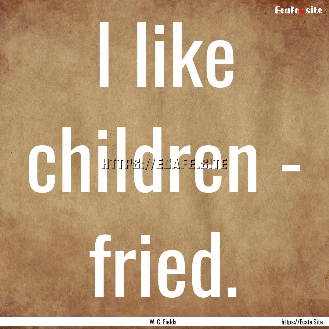 I like children - fried. : Quote by W. C. Fields