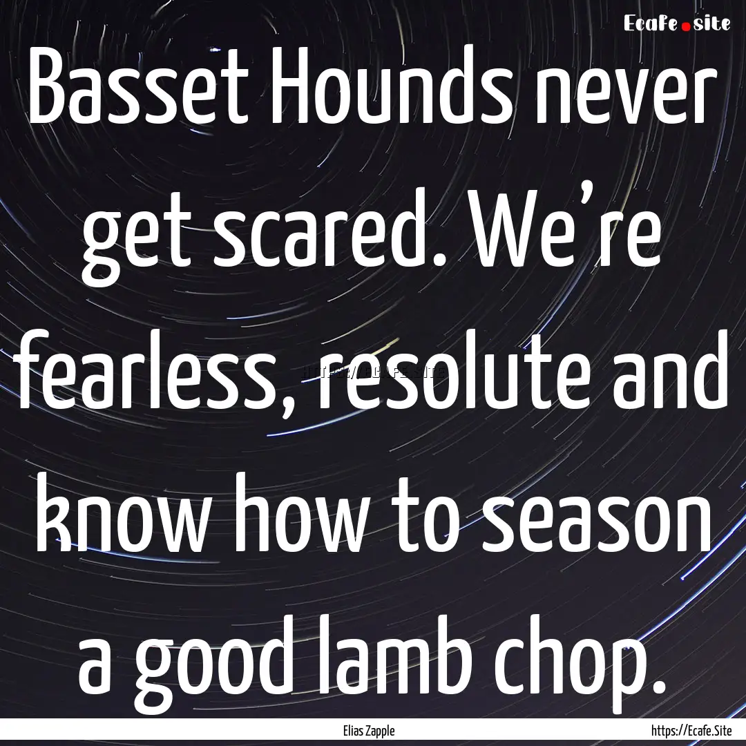 Basset Hounds never get scared. We’re fearless,.... : Quote by Elias Zapple