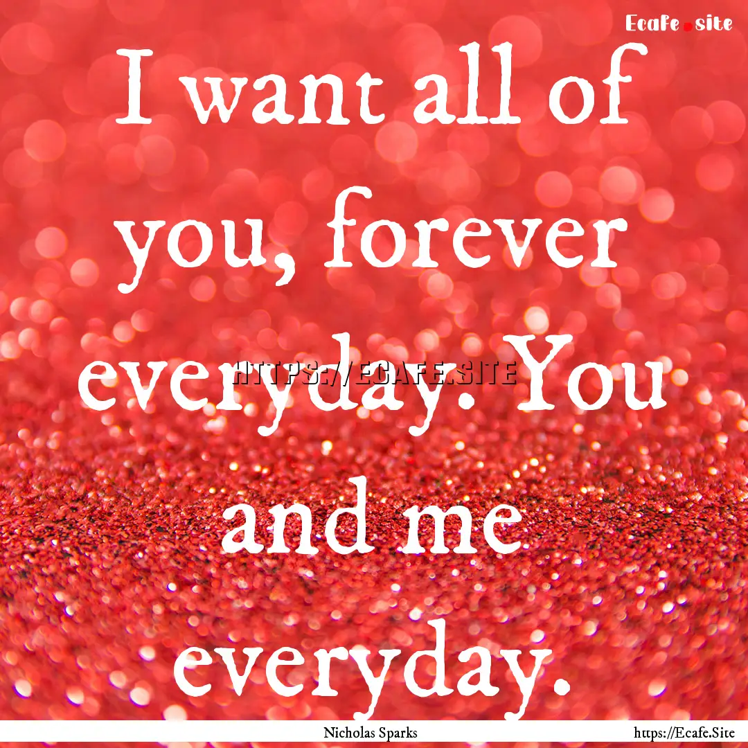 I want all of you, forever everyday. You.... : Quote by Nicholas Sparks