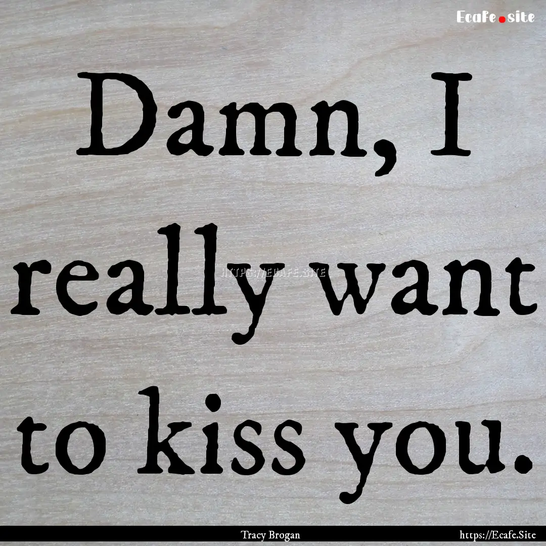 Damn, I really want to kiss you. : Quote by Tracy Brogan