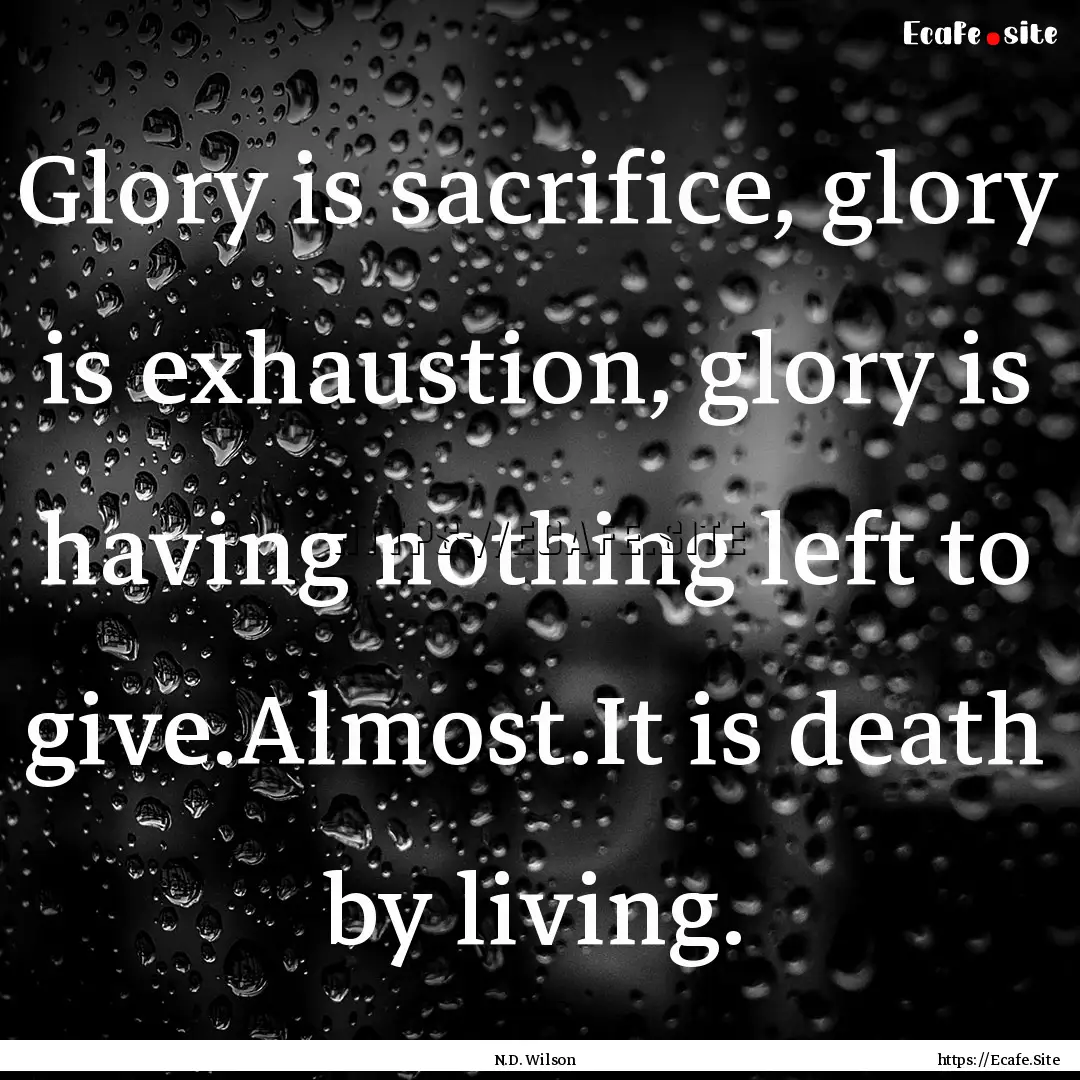 Glory is sacrifice, glory is exhaustion,.... : Quote by N.D. Wilson