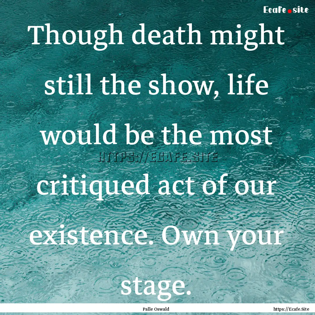 Though death might still the show, life would.... : Quote by Palle Oswald