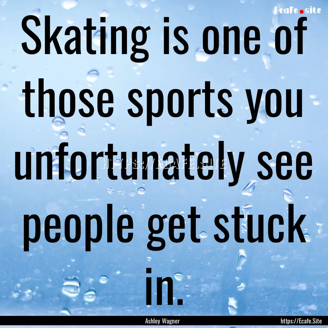 Skating is one of those sports you unfortunately.... : Quote by Ashley Wagner