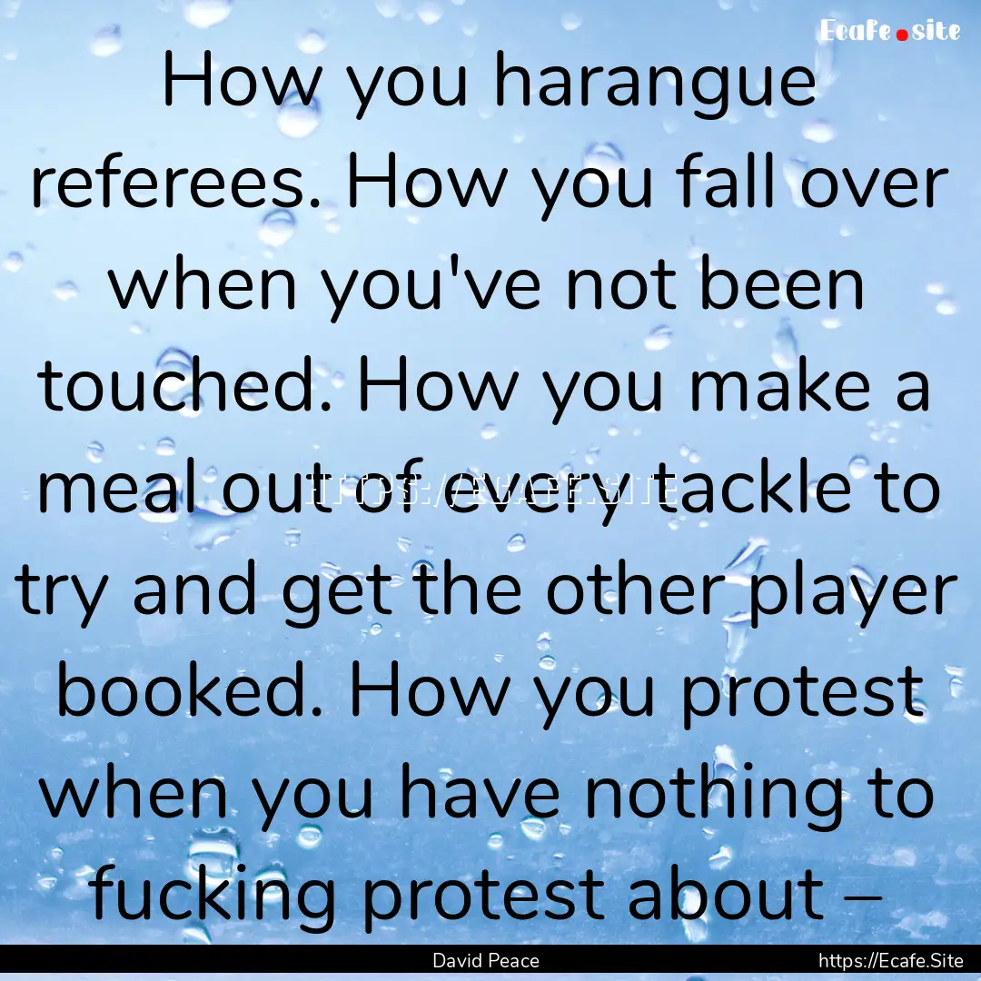 How you harangue referees. How you fall over.... : Quote by David Peace