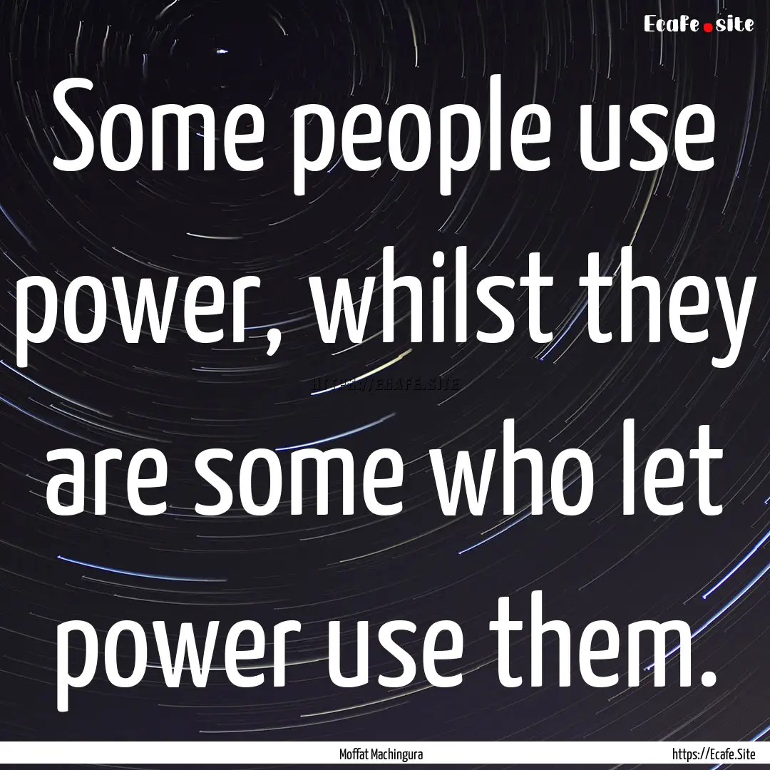 Some people use power, whilst they are some.... : Quote by Moffat Machingura