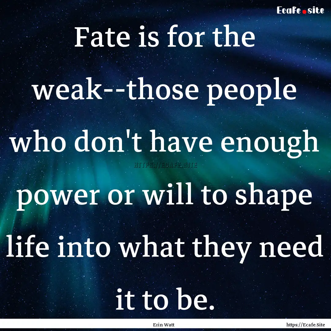 Fate is for the weak--those people who don't.... : Quote by Erin Watt