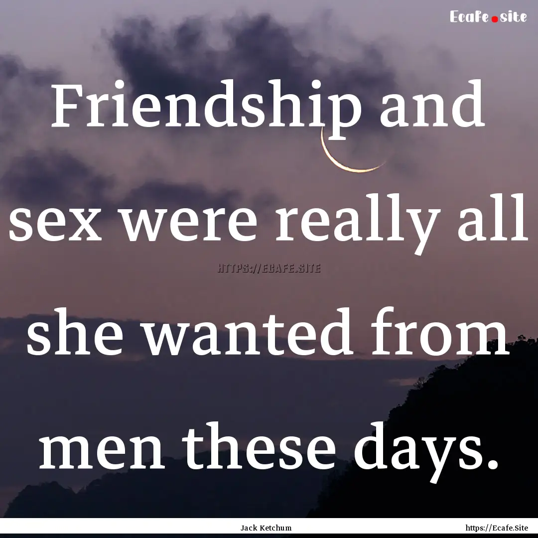 Friendship and sex were really all she wanted.... : Quote by Jack Ketchum