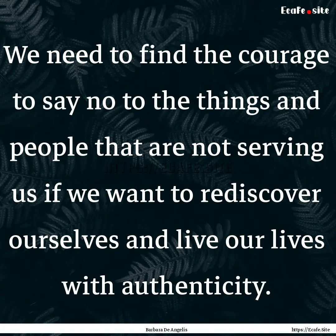 We need to find the courage to say no to.... : Quote by Barbara De Angelis