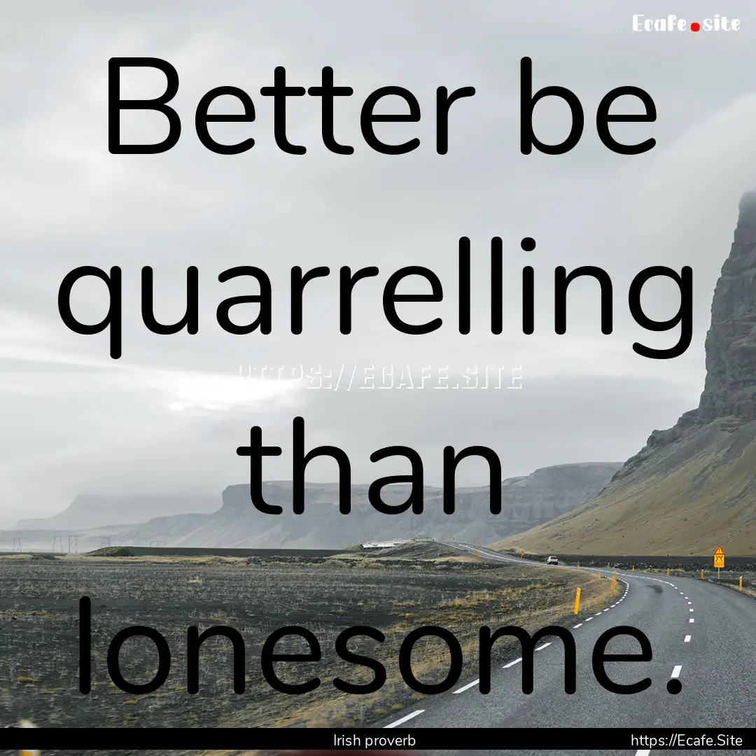 Better be quarrelling than lonesome. : Quote by Irish proverb