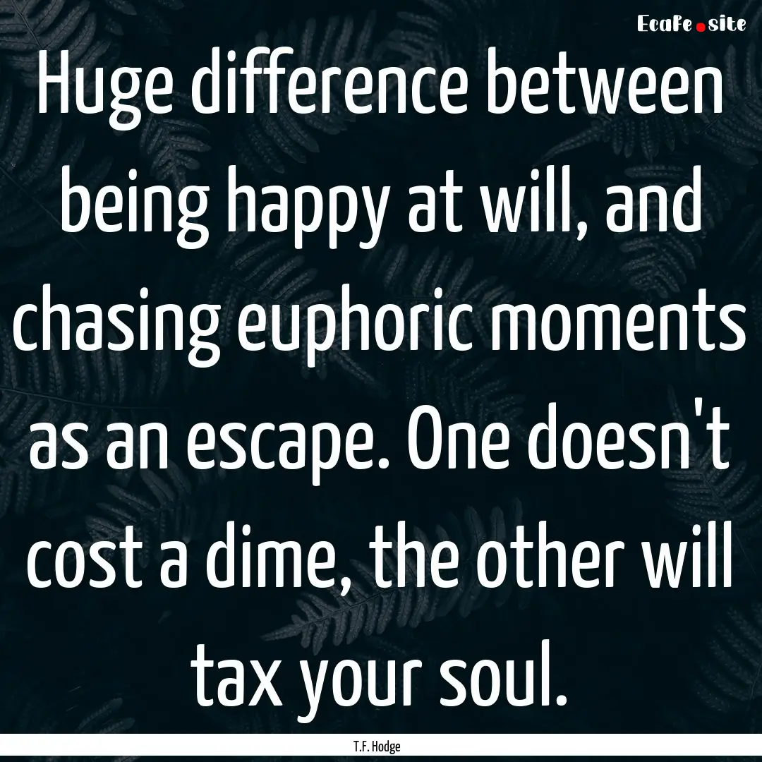 Huge difference between being happy at will,.... : Quote by T.F. Hodge