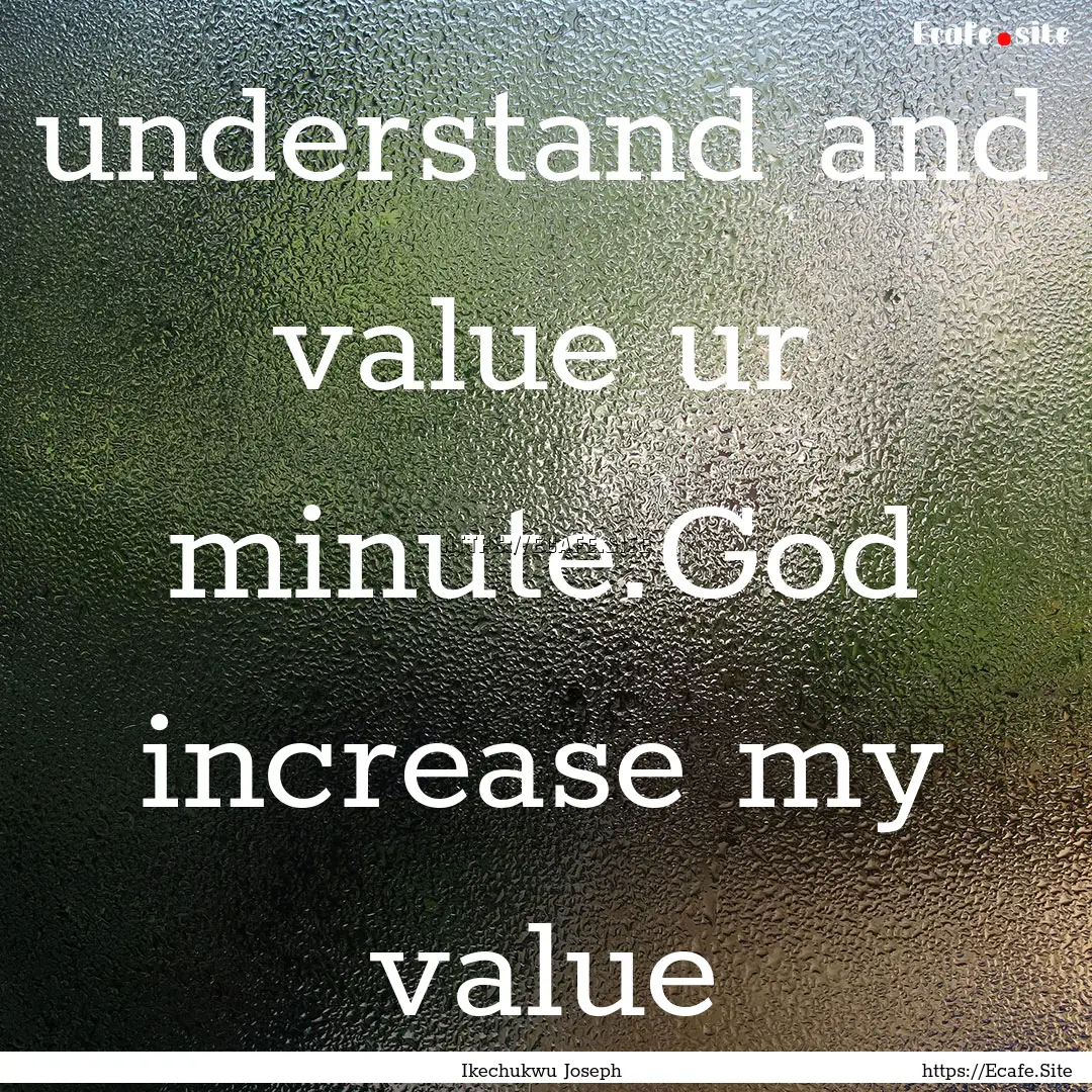 understand and value ur minute.God increase.... : Quote by Ikechukwu Joseph