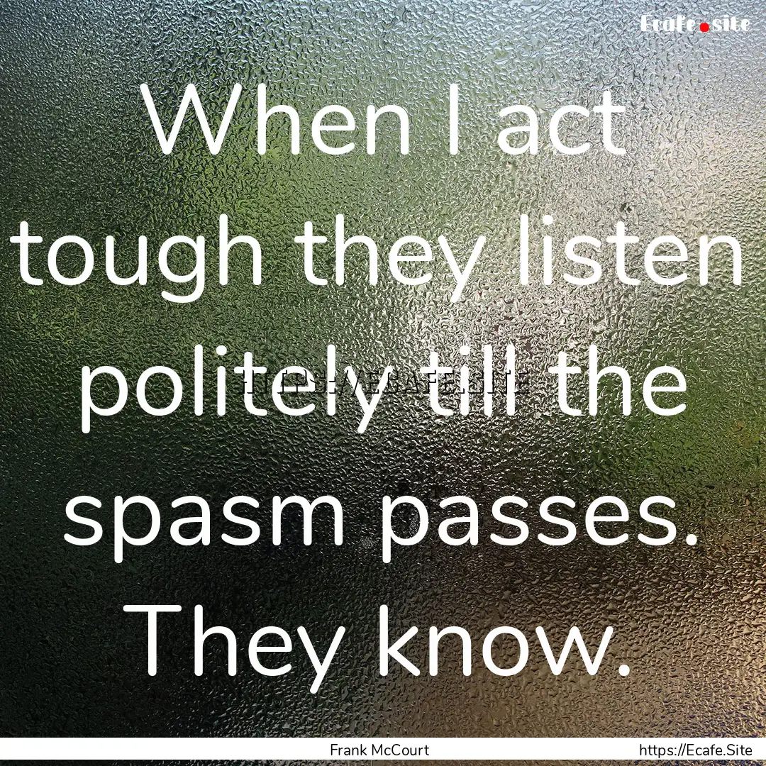 When I act tough they listen politely till.... : Quote by Frank McCourt